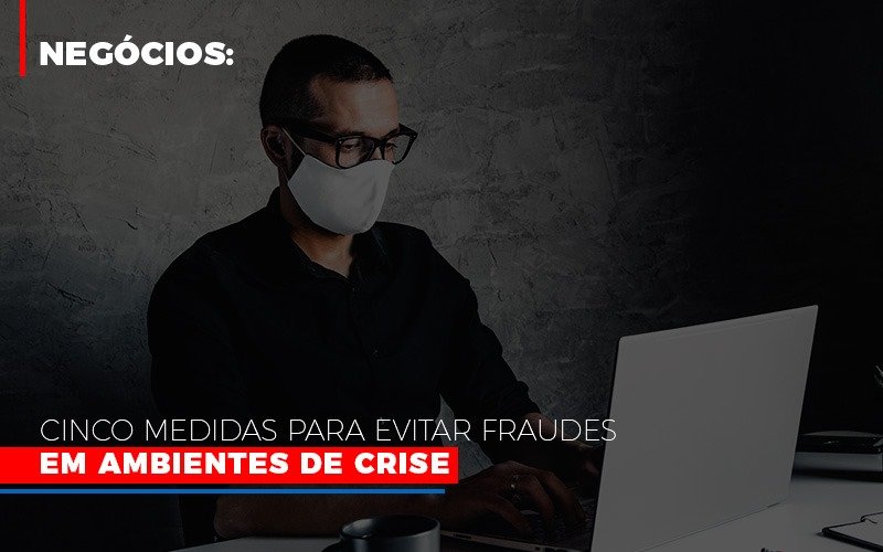 Negocios Cinco Medidas Para Evitar Fraudes Em Ambientes De Crise Notícias E Artigos Contábeis - Contabilidade em São Paulo | Catana Assessoria Empresarial