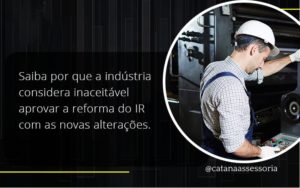Saiba Por Que A Indústria Considera Inaceitável Aprovar A Reforma Do Ir Com As Novas Alterações. Catana Empresarial - Contabilidade em São Paulo | Catana Assessoria Empresarial