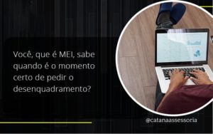Você, Que é Mei, Sabe Quando é O Momento Certo De Pedir O Desenquadramento Catana Empresarial - Contabilidade em São Paulo | Catana Assessoria Empresarial